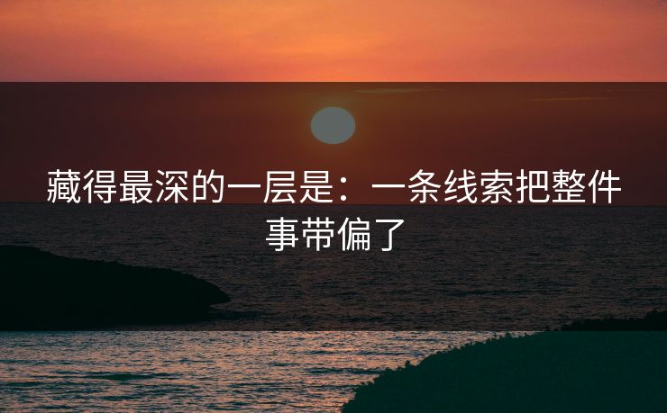 藏得最深的一层是:一条线索把整件事带偏了 藏得最深的一层是:一条线索把整件事带偏了